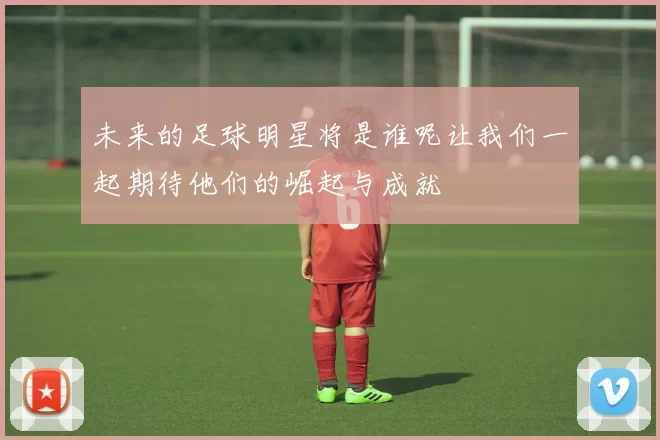 未来的足球明星将是谁呢让我们一起期待他们的崛起与成就