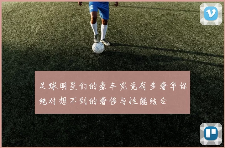 足球明星们的豪车究竟有多奢华你绝对想不到的奢侈与性能结合