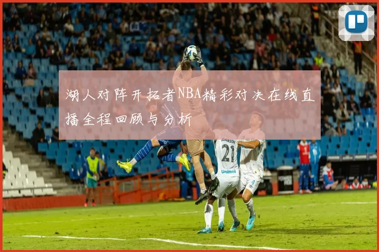 湖人对阵开拓者NBA精彩对决在线直播全程回顾与分析
