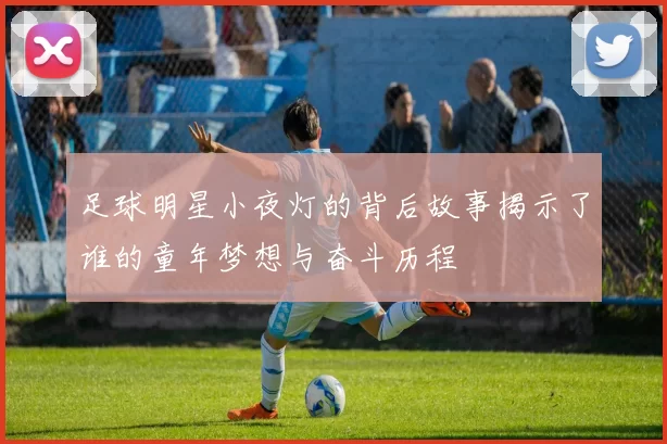 足球明星小夜灯的背后故事揭示了谁的童年梦想与奋斗历程