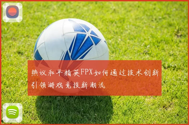 热议和平精英FPX如何通过技术创新引领游戏竞技新潮流