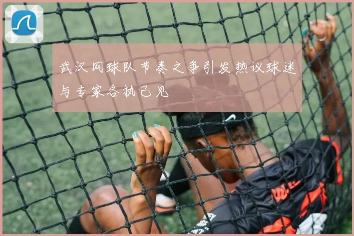 武汉网球队节奏之争引发热议球迷与专家各执己见