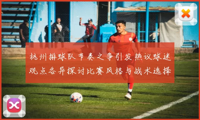 杭州排球队节奏之争引发热议球迷观点各异探讨比赛风格与战术选择