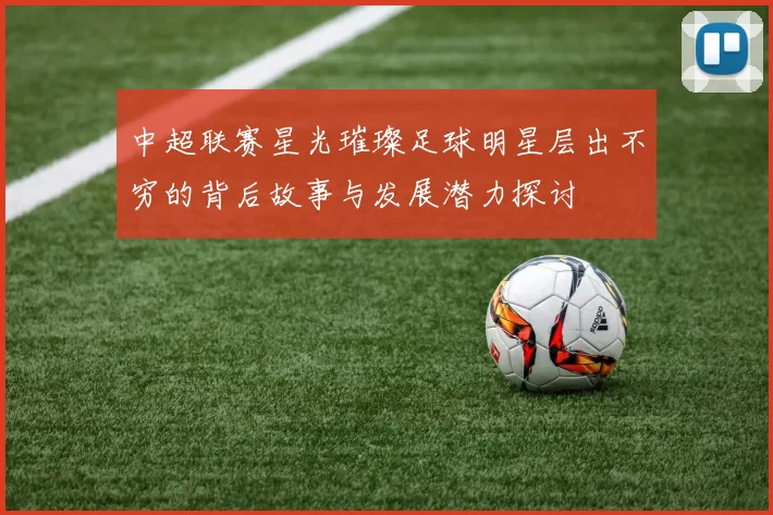 中超联赛星光璀璨足球明星层出不穷的背后故事与发展潜力探讨