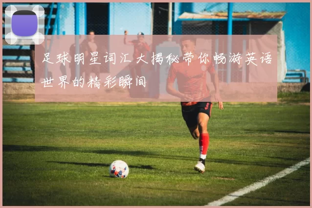 足球明星词汇大揭秘带你畅游英语世界的精彩瞬间