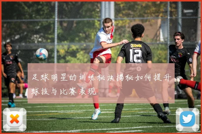 足球明星的训练秘诀揭秘如何提升球技与比赛表现