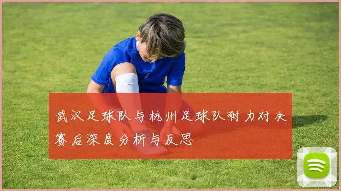武汉足球队与杭州足球队耐力对决赛后深度分析与反思
