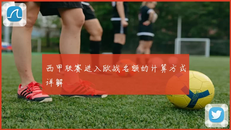 西甲联赛进入欧战名额的计算方式详解