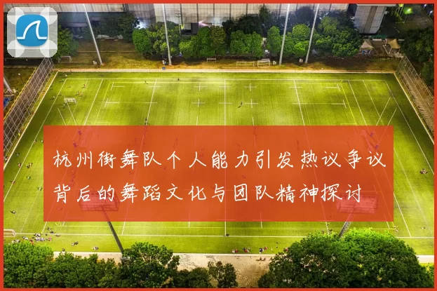 杭州街舞队个人能力引发热议争议背后的舞蹈文化与团队精神探讨
