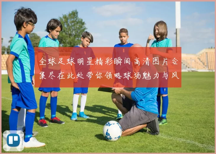 全球足球明星精彩瞬间高清图片合集尽在此处带你领略球场魅力与风采