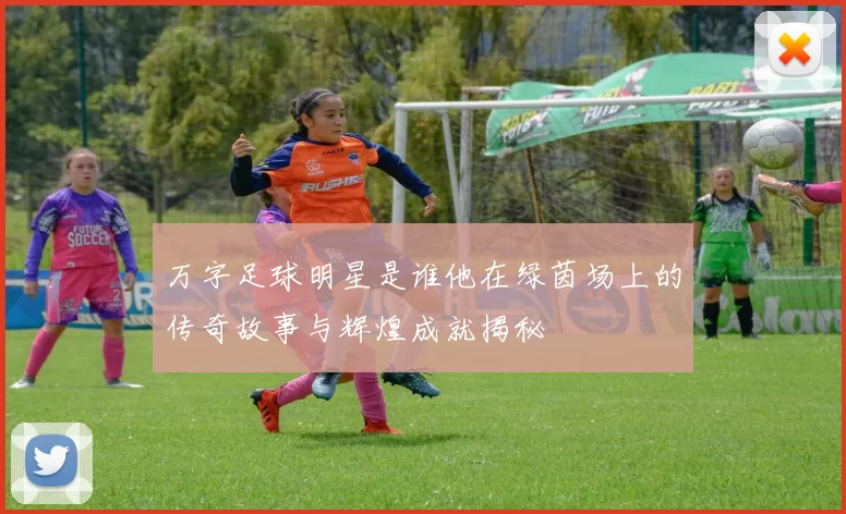 万字足球明星是谁他在绿茵场上的传奇故事与辉煌成就揭秘