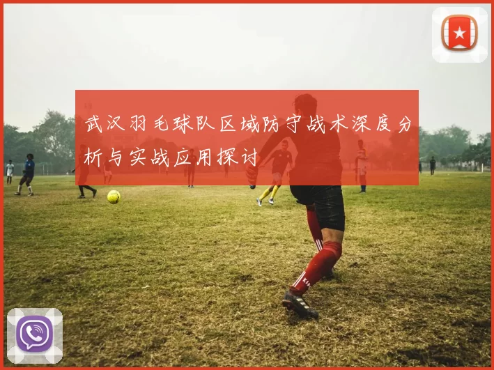 武汉羽毛球队区域防守战术深度分析与实战应用探讨