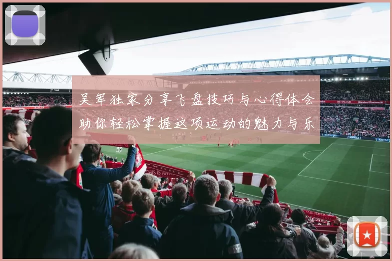 吴军独家分享飞盘技巧与心得体会助你轻松掌握这项运动的魅力与乐趣