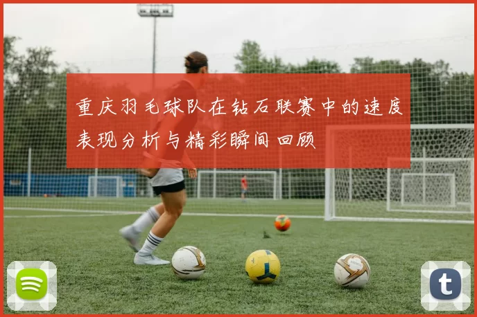 重庆羽毛球队在钻石联赛中的速度表现分析与精彩瞬间回顾